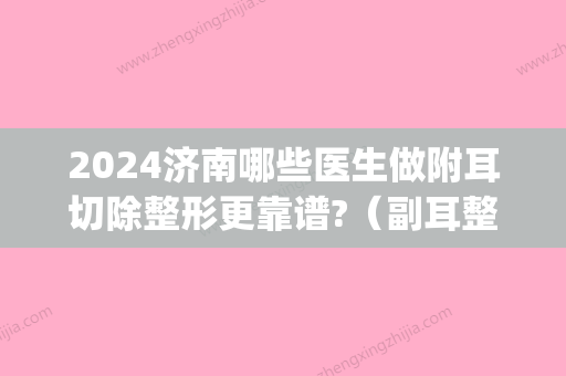 2024济南哪些医生做附耳切除整形更靠谱?（副耳整形术哪里做）(附耳切除术费用多大呢)