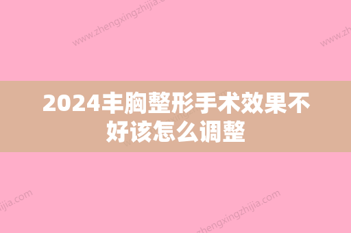 2024丰胸整形手术效果不好该怎么调整