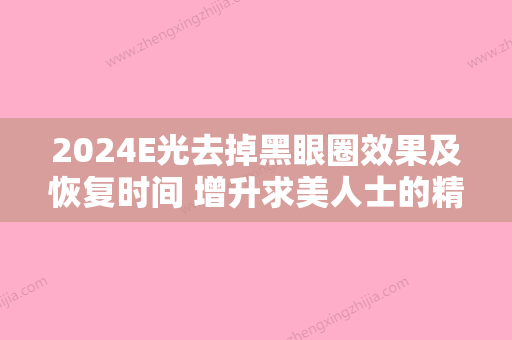 2024E光去掉黑眼圈效果及恢复时间 增升求美人士的精神