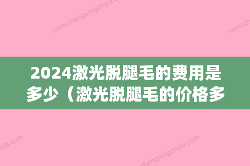 2024激光脱腿毛的费用是多少（激光脱腿毛的价格多少）(激光褪腿毛多少钱)