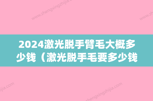 2024激光脱手臂毛大概多少钱（激光脱手毛要多少钱）(两只手臂激光脱毛多少钱)