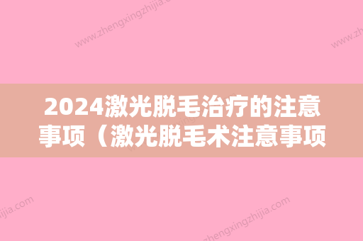 2024激光脱毛治疗的注意事项（激光脱毛术注意事项）