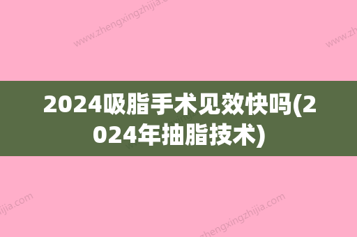 2024吸脂手术见效快吗(2024年抽脂技术)