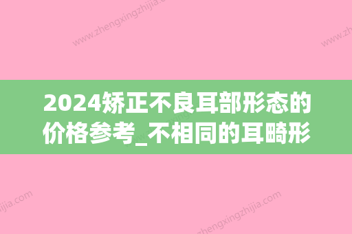 2024矫正不良耳部形态的价格参考_不相同的耳畸形矫正手术所花费用有什么不同？