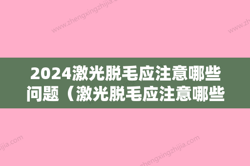 2024激光脱毛应注意哪些问题（激光脱毛应注意哪些问题女性）