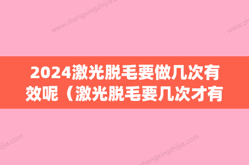 2024激光脱毛要做几次有效呢（激光脱毛要几次才有效果）(激光脱毛第三次间隔多久)