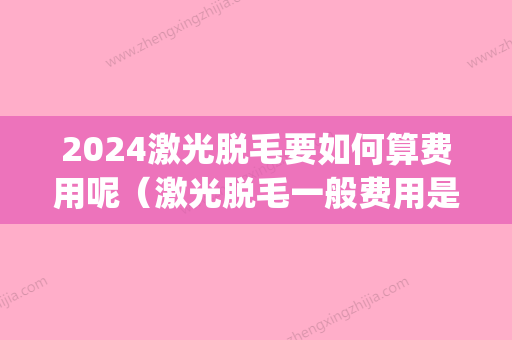 2024激光脱毛要如何算费用呢（激光脱毛一般费用是多少）(激光脱毛要多少时间)