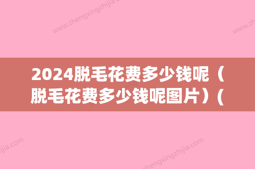 2024脱毛花费多少钱呢（脱毛花费多少钱呢图片）(2024脱毛价格)