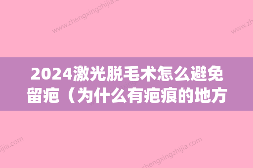 2024激光脱毛术怎么避免留疤（为什么有疤痕的地方不能激光脱毛）(激光脱毛后悔了还能再长出来吗)