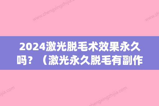 2024激光脱毛术效果永久吗？（激光永久脱毛有副作用吗）(激光脱毛三次能能达到永久吗)