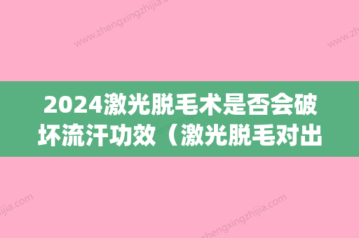 2024激光脱毛术是否会破坏流汗功效（激光脱毛对出汗有影响吗）(激光脱毛后还能出汗吗)