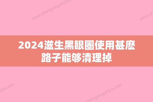 2024滋生黑眼圈使用甚麽路子能够清理掉