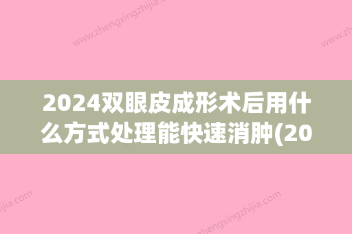 2024双眼皮成形术后用什么方式处理能快速消肿(2024年双眼皮快多久修复)