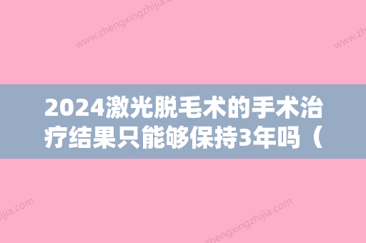 2024激光脱毛术的手术治疗结果只能够保持3年吗（激光脱毛三年还没脱干净）