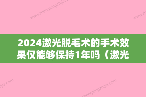 2024激光脱毛术的手术效果仅能够保持1年吗（激光脱毛可以维持几年）