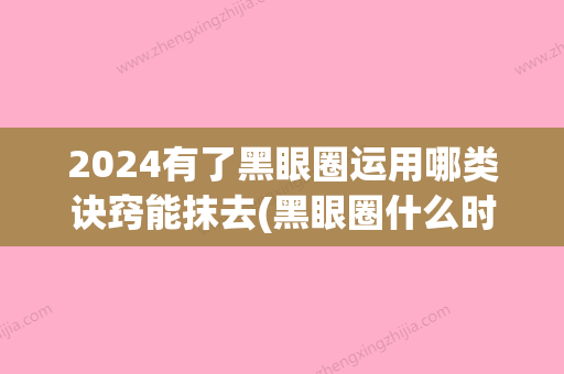 2024有了黑眼圈运用哪类诀窍能抹去(黑眼圈什么时候能消失)