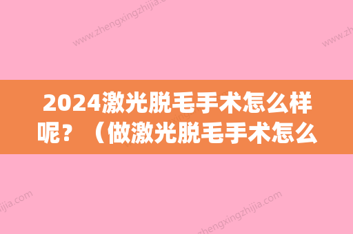 2024激光脱毛手术怎么样呢？（做激光脱毛手术怎么做）(激光脱毛比较好什么时候做)