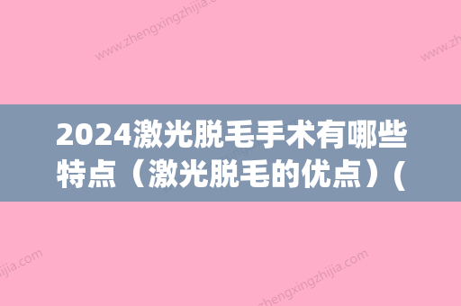 2024激光脱毛手术有哪些特点（激光脱毛的优点）(什么时候做激光脱毛手术比较好)