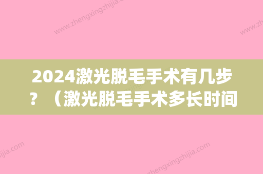 2024激光脱毛手术有几步？（激光脱毛手术多长时间）(激光脱毛一般需要多久)