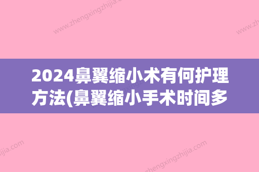 2024鼻翼缩小术有何护理方法(鼻翼缩小手术时间多久)