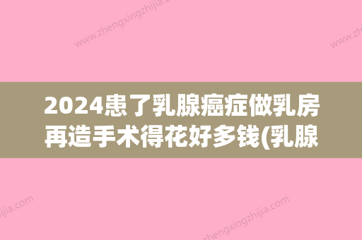 2024患了乳腺癌症做乳房再造手术得花好多钱(乳腺再造术发展多久了?)