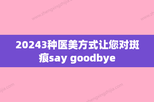 20243种医美方式让您对斑痕say goodbye