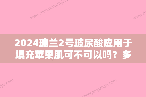 2024瑞兰2号玻尿酸应用于填充苹果肌可不可以吗？多少钱才算是正品啊？