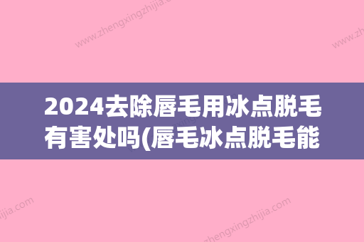 2024去除唇毛用冰点脱毛有害处吗(唇毛冰点脱毛能永久去除吗)