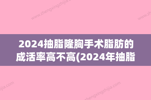 2024抽脂隆胸手术脂肪的成活率高不高(2024年抽脂技术)