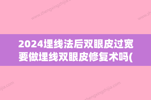 2024埋线法后双眼皮过宽要做埋线双眼皮修复术吗(埋线双眼皮调整宽度需要重新做吗)