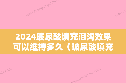 2024玻尿酸填充泪沟效果可以维持多久（玻尿酸填充泪沟可以保持多久）