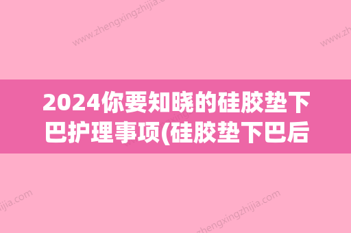 2024你要知晓的硅胶垫下巴护理事项(硅胶垫下巴后几天拆除固定)