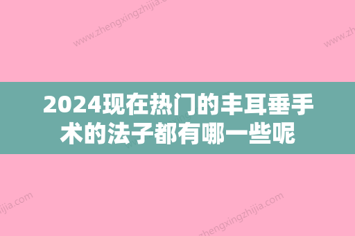 2024现在热门的丰耳垂手术的法子都有哪一些呢