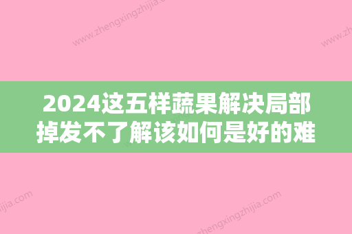 2024这五样蔬果解决局部掉发不了解该如何是好的难处