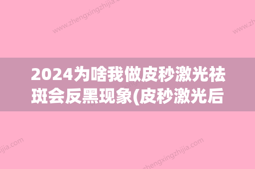 2024为啥我做皮秒激光祛斑会反黑现象(皮秒激光后会反黑吗)