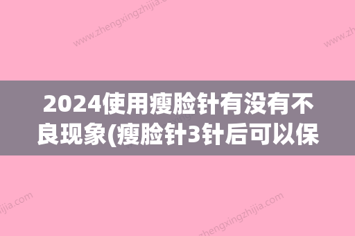 2024使用瘦脸针有没有不良现象(瘦脸针3针后可以保持多久)