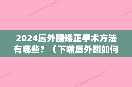 2024唇外翻矫正手术方法有哪些？（下嘴唇外翻如何矫正）(上嘴唇外翻矫正手术危险吗)