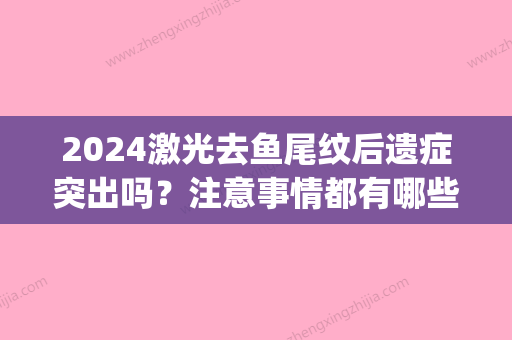 2024激光去鱼尾纹后遗症突出吗？注意事情都有哪些？(激光去鱼尾纹反弹吗)