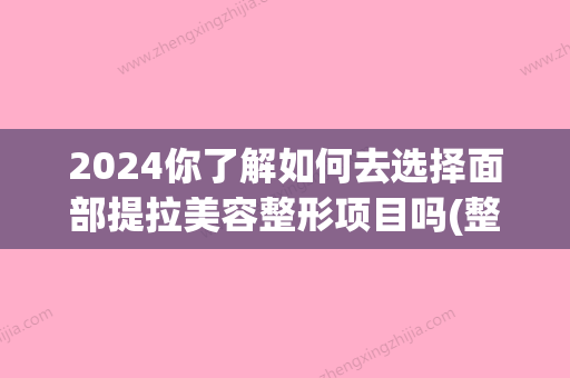 2024你了解如何去选择面部提拉美容整形项目吗(整形脸部提拉)