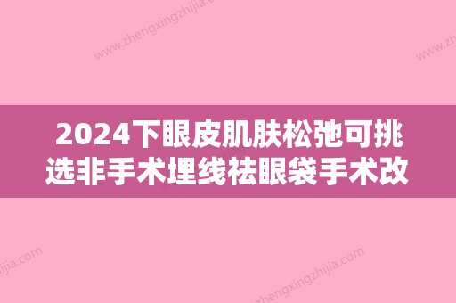 2024下眼皮肌肤松弛可挑选非手术埋线祛眼袋手术改善吗