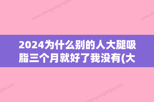 2024为什么别的人大腿吸脂三个月就好了我没有(大腿吸脂三个月后还会瘦吗)