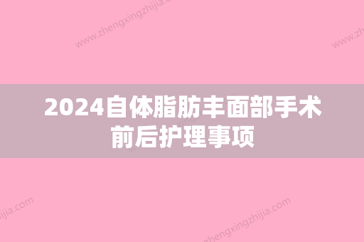 2024自体脂肪丰面部手术前后护理事项