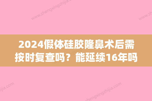 2024假体硅胶隆鼻术后需按时复查吗？能延续16年吗？(硅胶隆鼻的恢复期是多久)