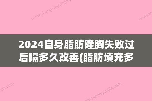 2024自身脂肪隆胸失败过后隔多久改善(脂肪填充多久能定型)