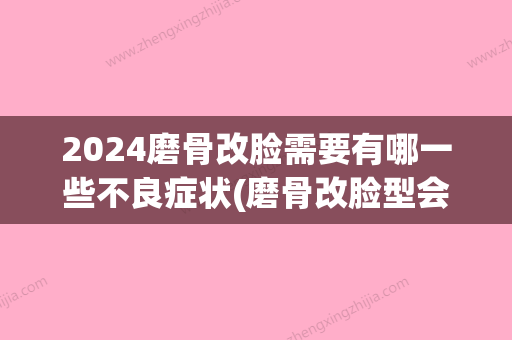 2024磨骨改脸需要有哪一些不良症状(磨骨改脸型会留下后遗症吗_珍)