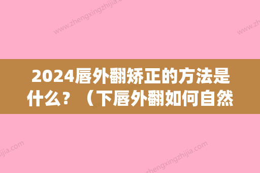 2024唇外翻矫正的方法是什么？（下唇外翻如何自然矫正）(上唇外翻矫正)