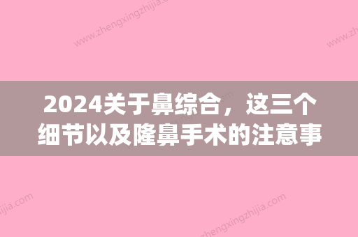 2024关于鼻综合，这三个细节以及隆鼻手术的注意事项你需要注意(做鼻综合应该注意哪些问题)