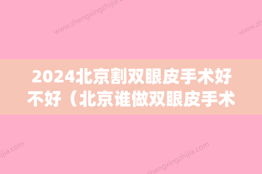 2024北京割双眼皮手术好不好（北京谁做双眼皮手术比较好）(202医院做双眼皮手术费用)