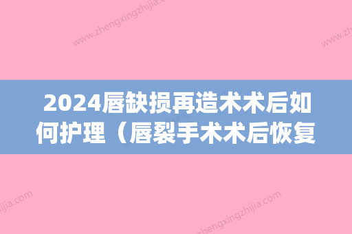 2024唇缺损再造术术后如何护理（唇裂手术术后恢复期护理）(上唇缺损修复术图片)