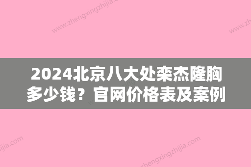 2024北京八大处栾杰隆胸多少钱？官网价格表及案例公布